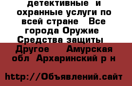 детективные  и охранные услуги по всей стране - Все города Оружие. Средства защиты » Другое   . Амурская обл.,Архаринский р-н